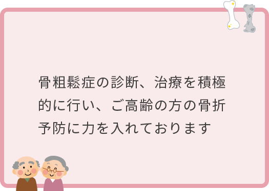 骨粗鬆症の診断、治療を積極的に行い、ご高齢の方の骨折予防に力をいれております